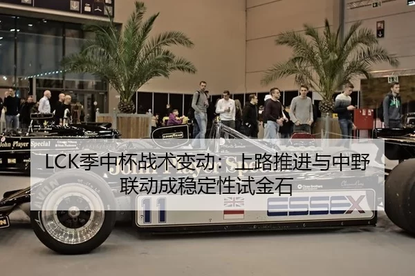 LCK季中杯战术变动：上路推进与中野联动成稳定性试金石